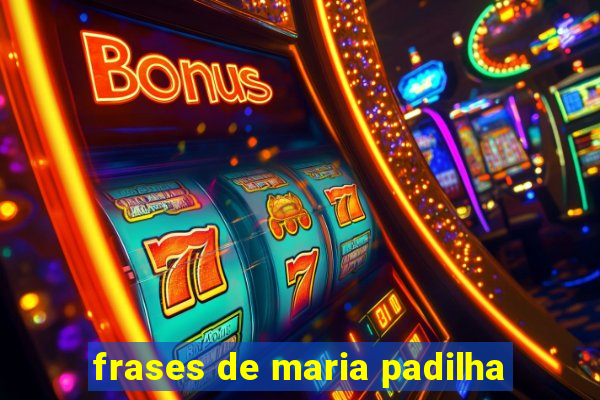 frases de maria padilha