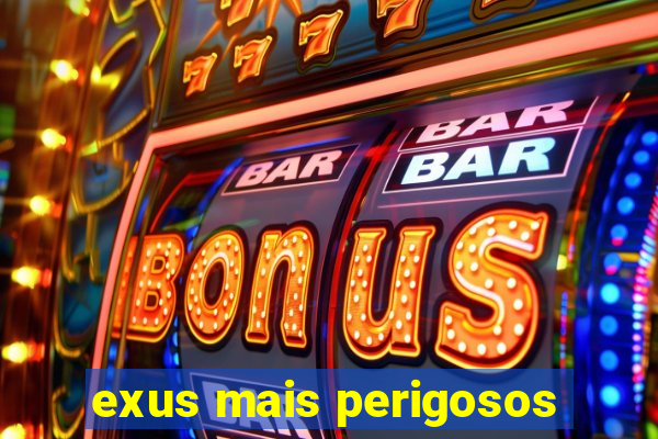 exus mais perigosos