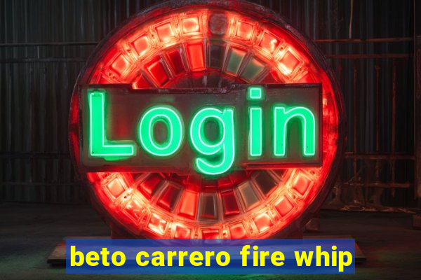 beto carrero fire whip