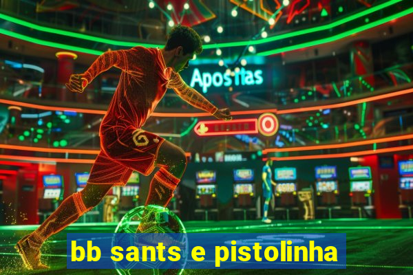 bb sants e pistolinha