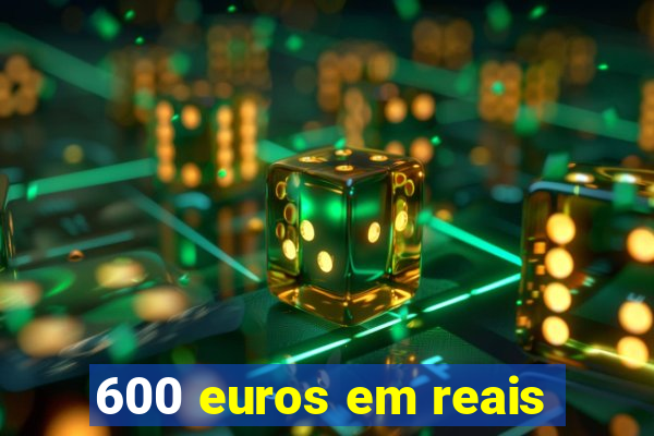 600 euros em reais